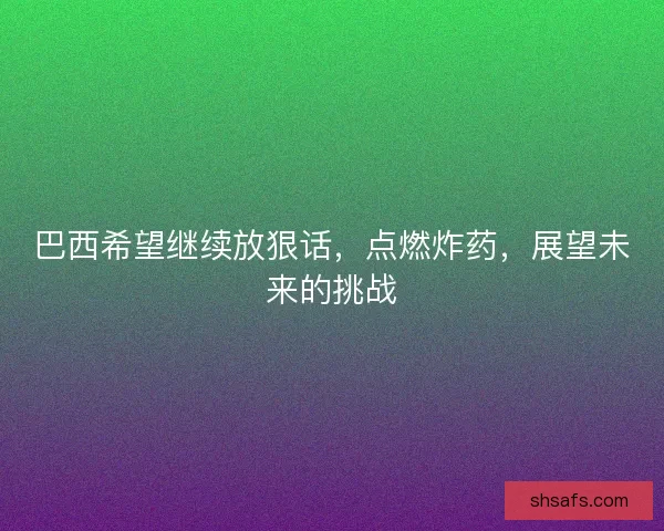 巴西希望继续放狠话，点燃炸药，展望未来的挑战