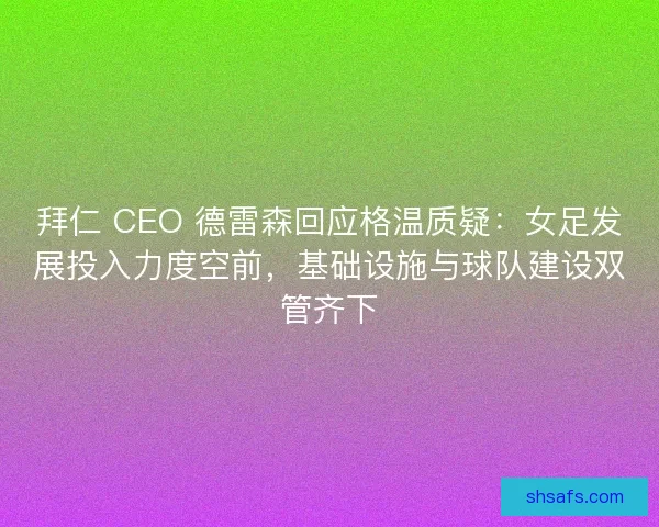 拜仁 CEO 德雷森回应格温质疑：女足发展投入力度空前，基础设施与球队建设双管齐下