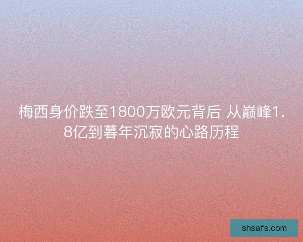 梅西身价跌至1800万欧元背后 从巅峰1.8亿到暮年沉寂的心路历程 梅西身价跌至1800万欧元背后 从巅峰1.8亿到暮年沉寂的心路历程