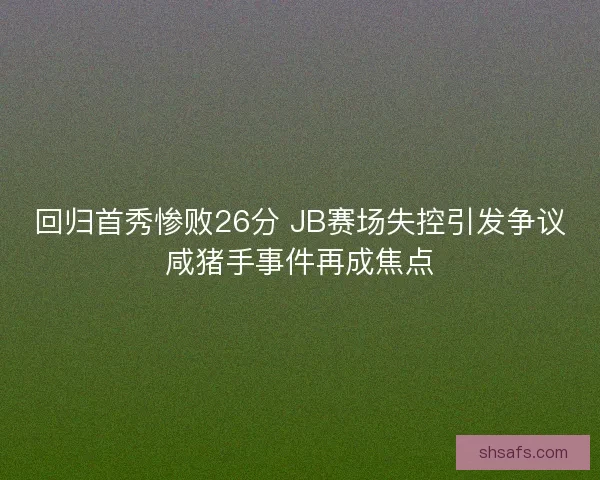 回归首秀惨败26分 JB赛场失控引发争议咸猪手事件再成焦点