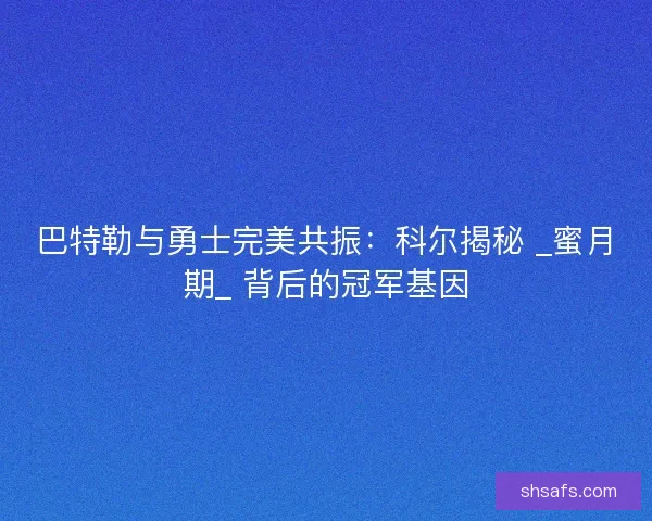 巴特勒与勇士完美共振：科尔揭秘 _蜜月期_ 背后的冠军基因