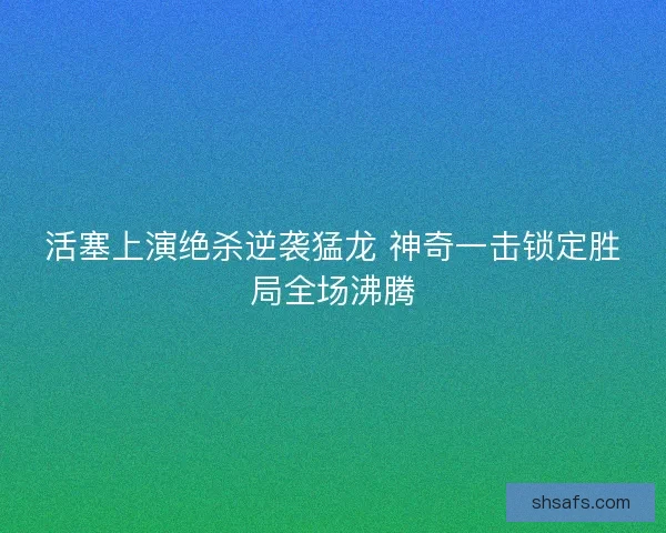 活塞上演绝杀逆袭猛龙 神奇一击锁定胜局全场沸腾