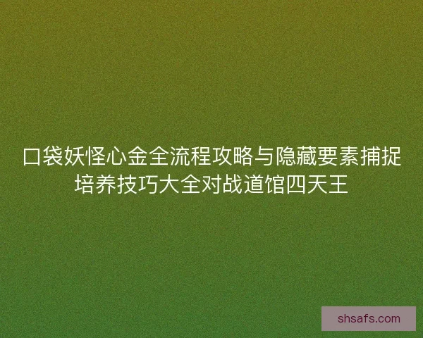 口袋妖怪心金全流程攻略与隐藏要素捕捉培养技巧大全对战道馆四天王