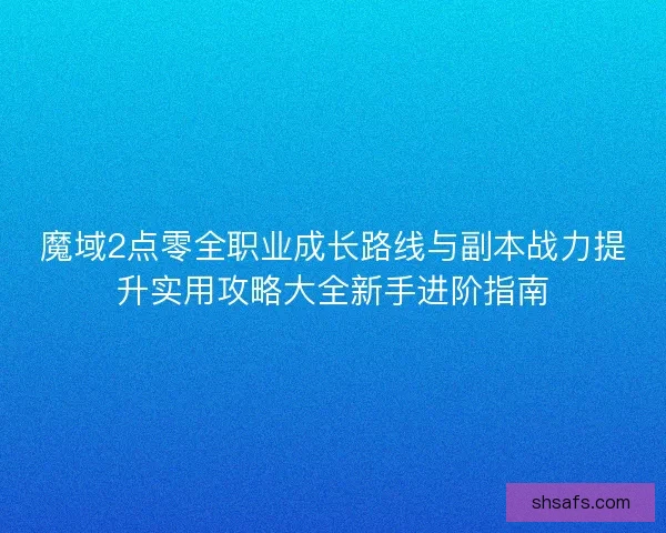 魔域2点零全职业成长路线与副本战力提升实用攻略大全新手进阶指南