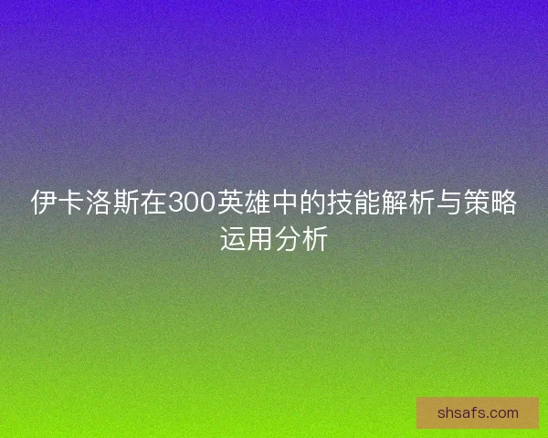 伊卡洛斯在300英雄中的技能解析与策略运用分析
