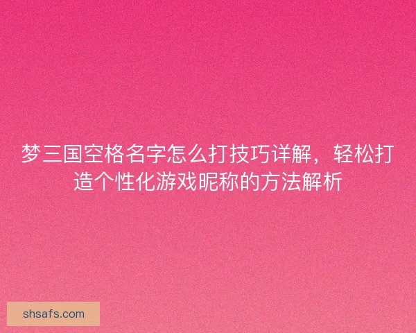 梦三国空格名字怎么打技巧详解，轻松打造个性化游戏昵称的方法解析