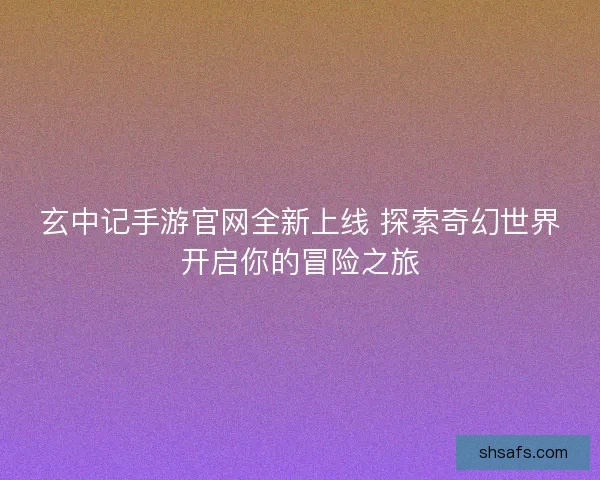 玄中记手游官网全新上线 探索奇幻世界开启你的冒险之旅