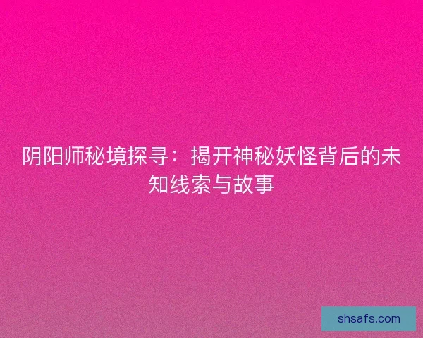 阴阳师秘境探寻：揭开神秘妖怪背后的未知线索与故事