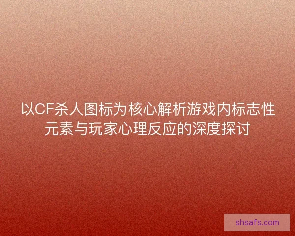 以CF杀人图标为核心解析游戏内标志性元素与玩家心理反应的深度探讨 以CF杀人图标为核心解析游戏内标志性元素与玩家心理反应的深度探讨