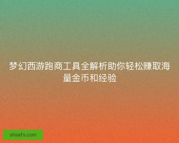 梦幻西游跑商工具全解析助你轻松赚取海量金币和经验