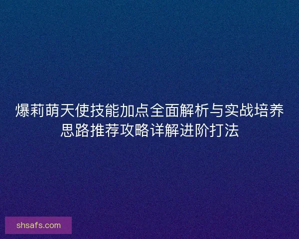 爆莉萌天使技能加点全面解析与实战培养思路推荐攻略详解进阶打法