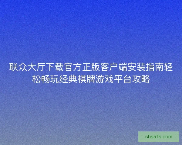 联众大厅下载官方正版客户端安装指南轻松畅玩经典棋牌游戏平台攻略