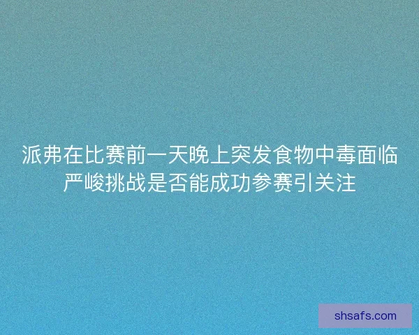 派弗在比赛前一天晚上突发食物中毒面临严峻挑战是否能成功参赛引关注 派弗在比赛前一天晚上突发食物中毒面临严峻挑战是否能成功参赛引关注