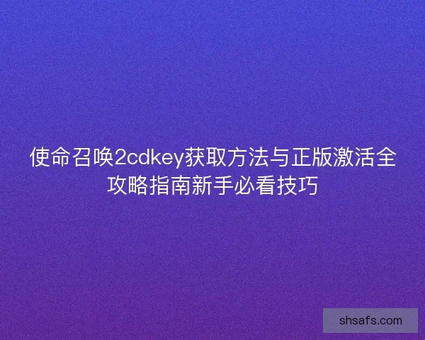 使命召唤2cdkey获取方法与正版激活全攻略指南新手必看技巧