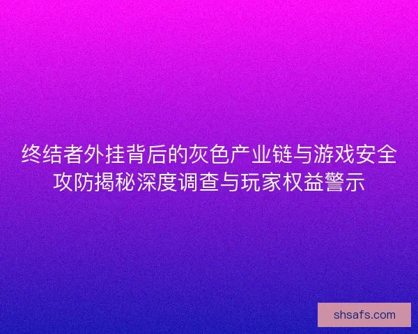 终结者外挂背后的灰色产业链与游戏安全攻防揭秘深度调查与玩家权益警示