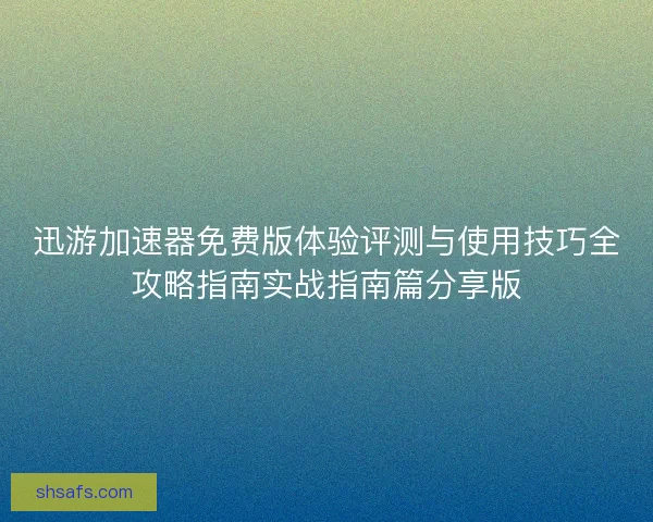 迅游加速器免费版体验评测与使用技巧全攻略指南实战指南篇分享版