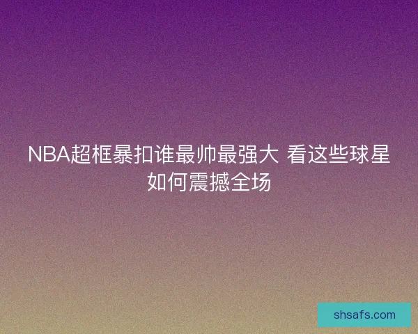 NBA超框暴扣谁最帅最强大 看这些球星如何震撼全场 NBA超框暴扣谁最帅最强大 看这些球星如何震撼全场