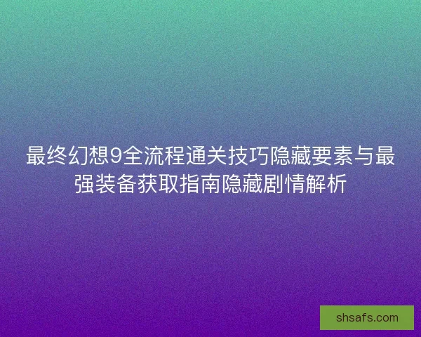 最终幻想9全流程通关技巧隐藏要素与最强装备获取指南隐藏剧情解析