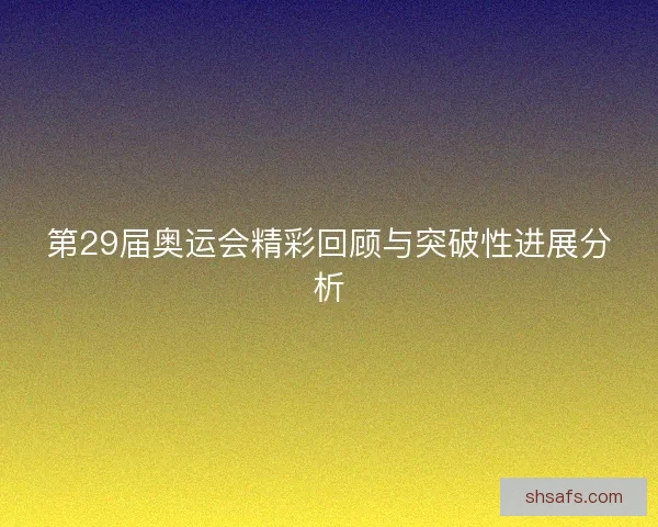第29届奥运会精彩回顾与突破性进展分析