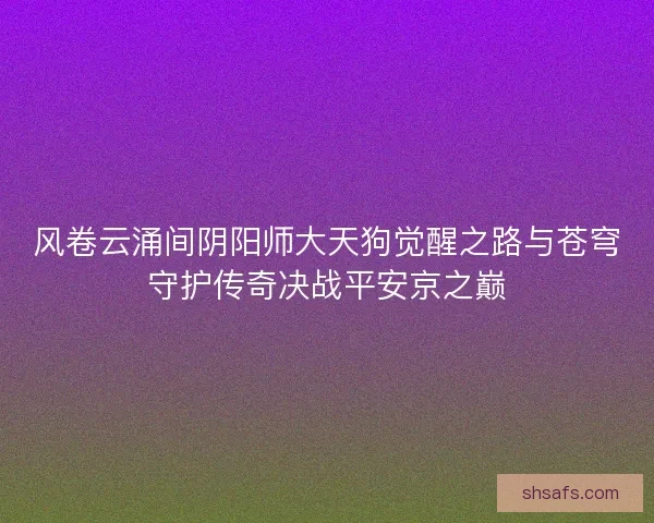 风卷云涌间阴阳师大天狗觉醒之路与苍穹守护传奇决战平安京之巅