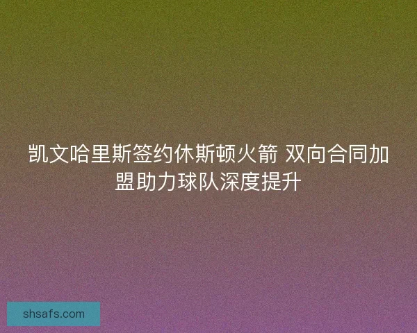 凯文哈里斯签约休斯顿火箭 双向合同加盟助力球队深度提升