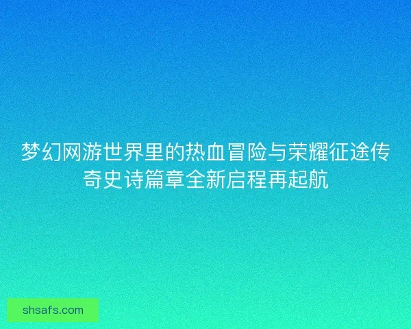 梦幻网游世界里的热血冒险与荣耀征途传奇史诗篇章全新启程再起航