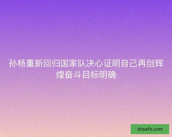 孙杨重新回归国家队决心证明自己再创辉煌奋斗目标明确