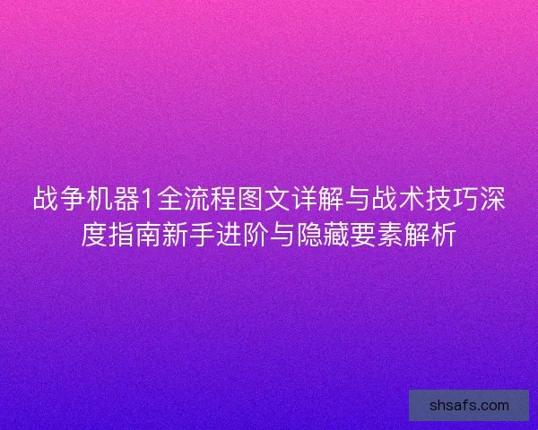 战争机器1全流程图文详解与战术技巧深度指南新手进阶与隐藏要素解析