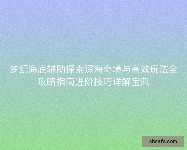 梦幻海底辅助探索深海奇境与高效玩法全攻略指南进阶技巧详解宝典
