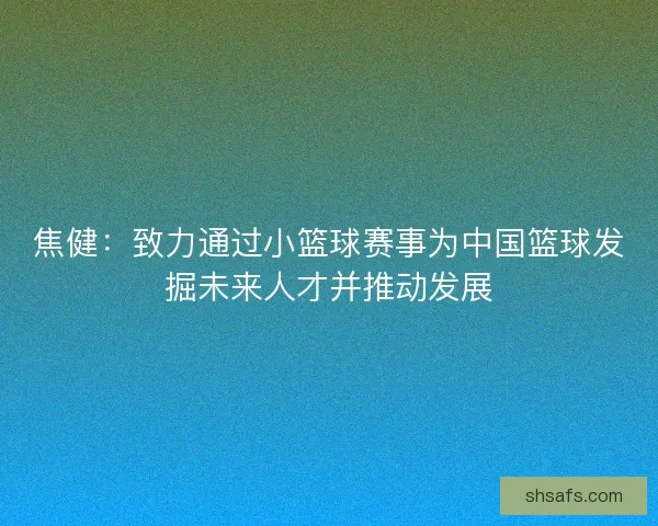 焦健：致力通过小篮球赛事为中国篮球发掘未来人才并推动发展
