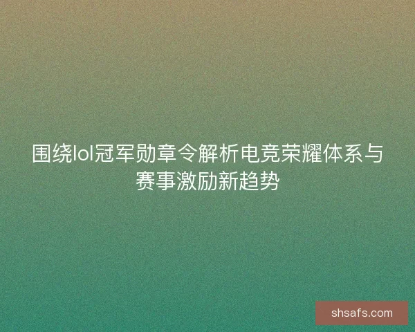 围绕lol冠军勋章令解析电竞荣耀体系与赛事激励新趋势 围绕lol冠军勋章令解析电竞荣耀体系与赛事激励新趋势