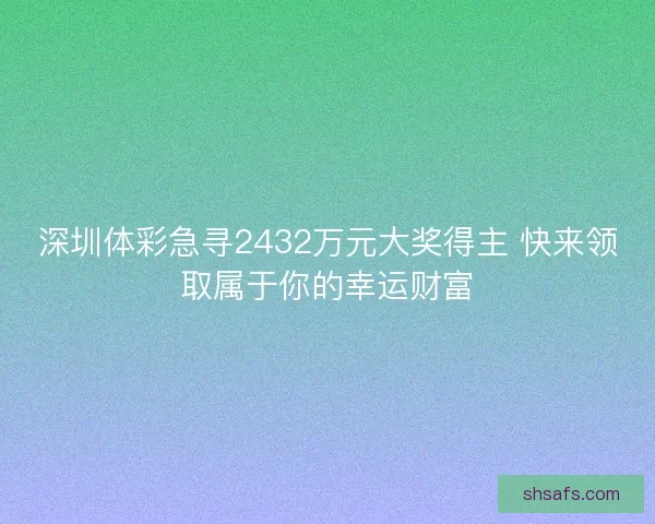 深圳体彩急寻2432万元大奖得主 快来领取属于你的幸运财富 深圳体彩急寻2432万元大奖得主 快来领取属于你的幸运财富