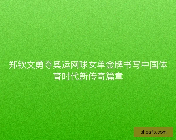 郑钦文勇夺奥运网球女单金牌书写中国体育时代新传奇篇章