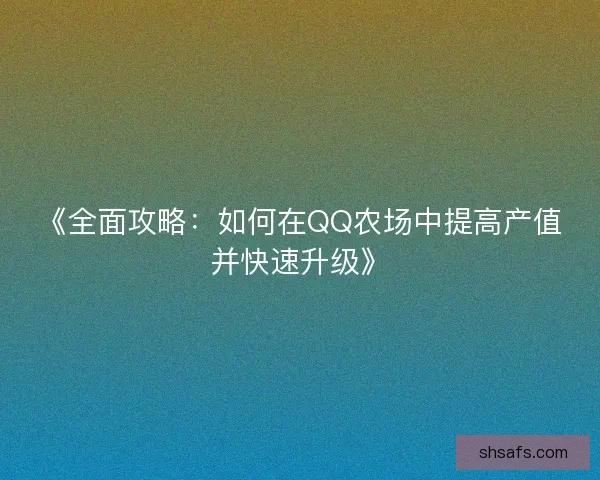 《全面攻略：如何在QQ农场中提高产值并快速升级》