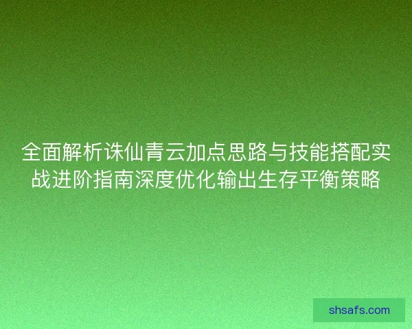 全面解析诛仙青云加点思路与技能搭配实战进阶指南深度优化输出生存平衡策略