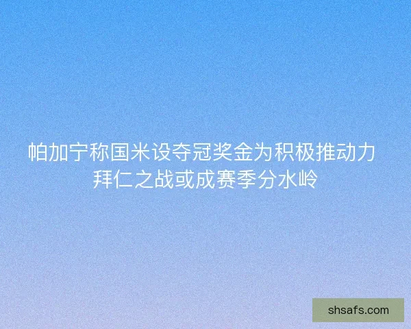 帕加宁称国米设夺冠奖金为积极推动力 拜仁之战或成赛季分水岭