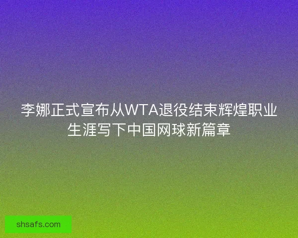 李娜正式宣布从WTA退役结束辉煌职业生涯写下中国网球新篇章