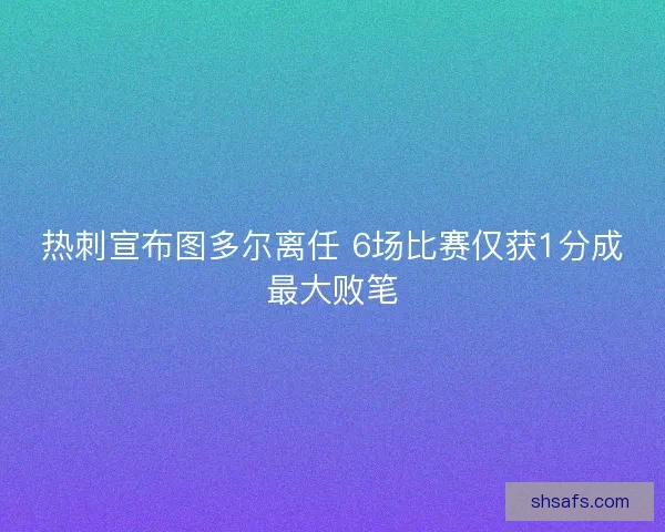热刺宣布图多尔离任 6场比赛仅获1分成最大败笔