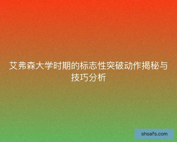 艾弗森大学时期的标志性突破动作揭秘与技巧分析