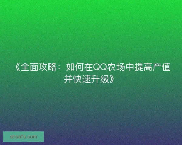 《全面攻略：如何在QQ农场中提高产值并快速升级》