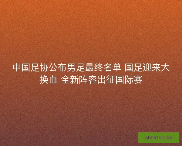 中国足协公布男足最终名单 国足迎来大换血 全新阵容出征国际赛
