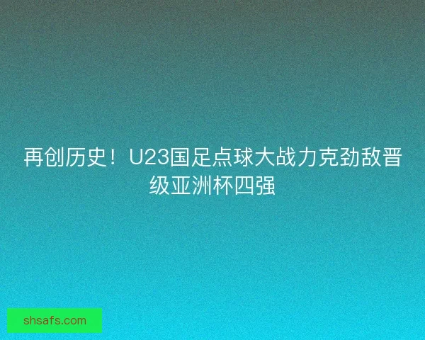 再创历史！U23国足点球大战力克劲敌晋级亚洲杯四强