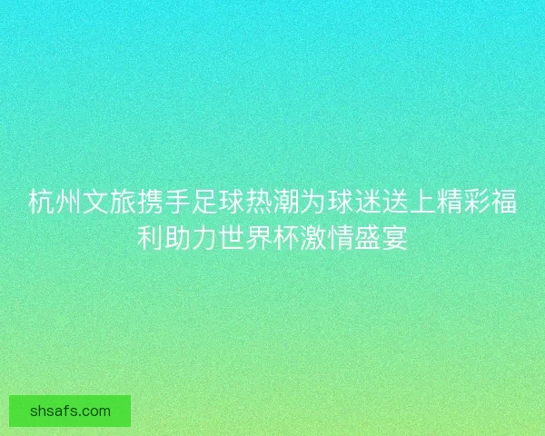 杭州文旅携手足球热潮为球迷送上精彩福利助力世界杯激情盛宴