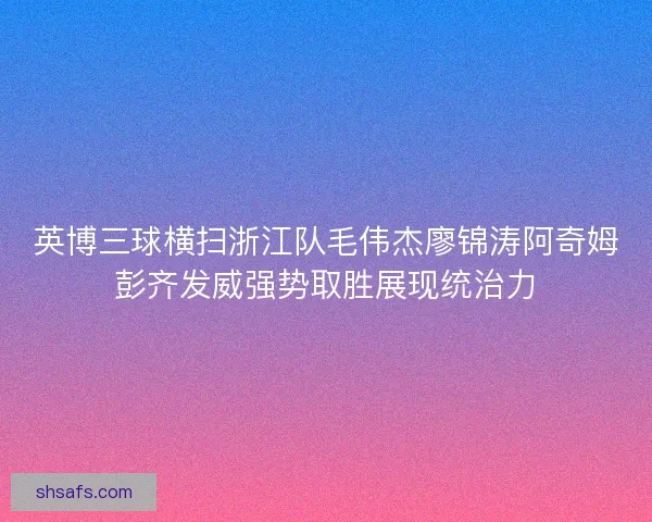 英博三球横扫浙江队毛伟杰廖锦涛阿奇姆彭齐发威强势取胜展现统治力
