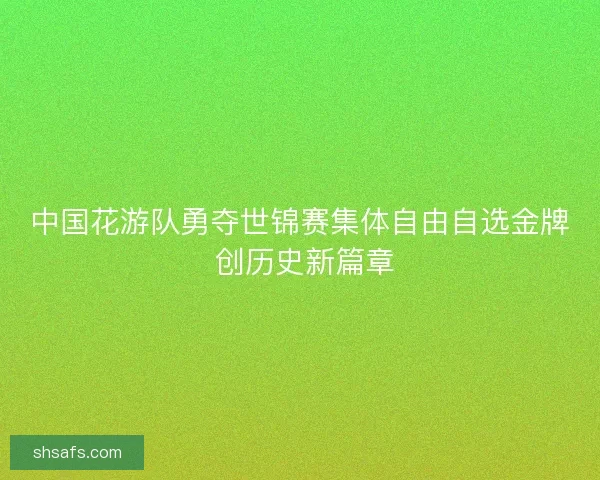 中国花游队勇夺世锦赛集体自由自选金牌 创历史新篇章