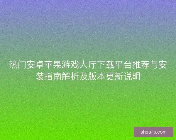 热门安卓苹果游戏大厅下载平台推荐与安装指南解析及版本更新说明